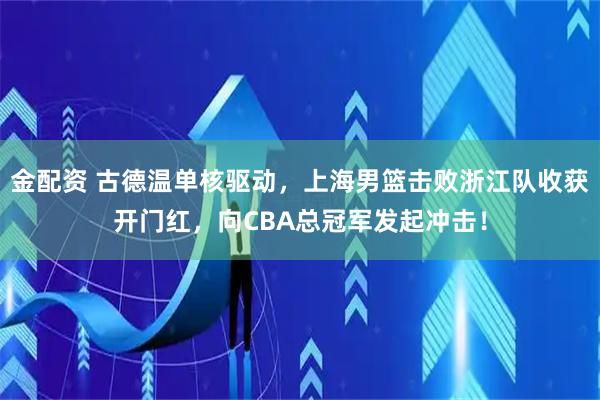 金配资 古德温单核驱动，上海男篮击败浙江队收获开门红，向CBA总冠军发起冲击！