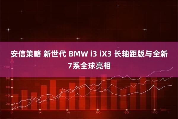安信策略 新世代 BMW i3 iX3 长轴距版与全新7系全球亮相