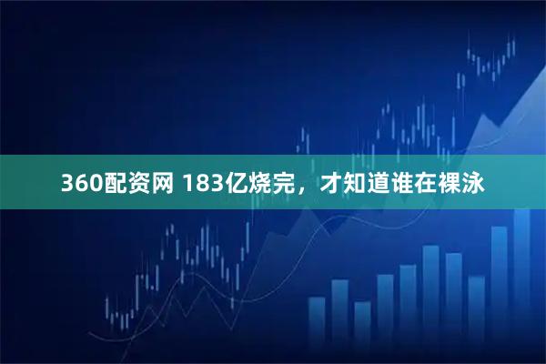 360配资网 183亿烧完，才知道谁在裸泳