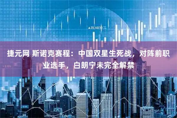 捷元网 斯诺克赛程：中国双星生死战，对阵前职业选手，白朗宁未完全解禁