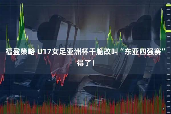 福盈策略 U17女足亚洲杯干脆改叫“东亚四强赛”得了！