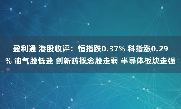 盈利通 港股收评：恒指跌0.37% 科指涨0.29% 油气股低迷 创新药概念股走弱 半导体板块走强