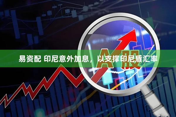 易资配 印尼意外加息，以支撑印尼盾汇率