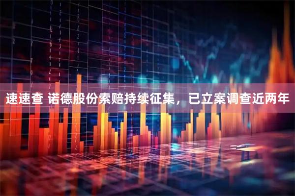 速速查 诺德股份索赔持续征集，已立案调查近两年