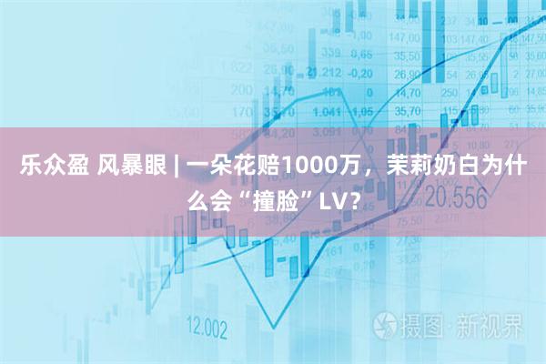 乐众盈 风暴眼 | 一朵花赔1000万，茉莉奶白为什么会“撞脸”LV？