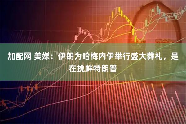 加配网 美媒：伊朗为哈梅内伊举行盛大葬礼，是在挑衅特朗普