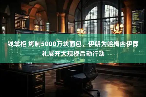 钱掌柜 烤制5000万块面包，伊朗为哈梅内伊葬礼展开大规模后勤行动