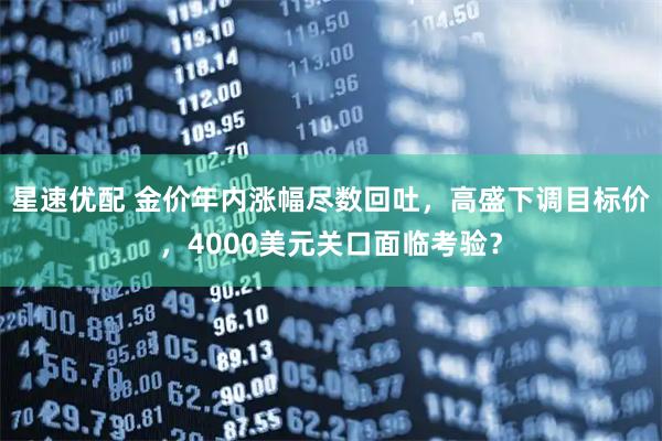 星速优配 金价年内涨幅尽数回吐，高盛下调目标价，4000美元关口面临考验？
