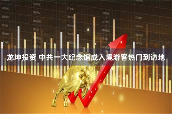 龙坤投资 中共一大纪念馆成入境游客热门到访地