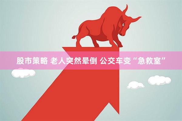 股市策略 老人突然晕倒 公交车变“急救室”