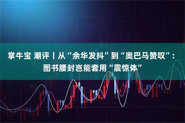 掌牛宝 潮评丨从“余华发抖”到“奥巴马赞叹”: 图书腰封岂能套用“震惊体”