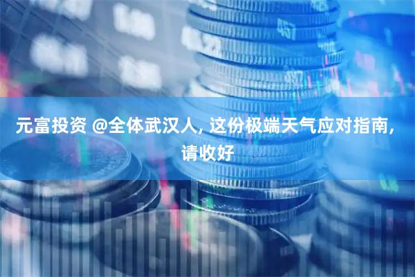 元富投资 @全体武汉人, 这份极端天气应对指南, 请收好