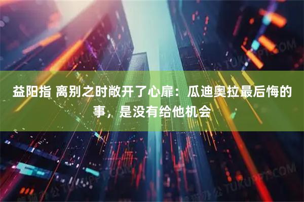 益阳指 离别之时敞开了心扉：瓜迪奥拉最后悔的事，是没有给他机会