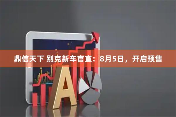 鼎信天下 别克新车官宣：8月5日，开启预售