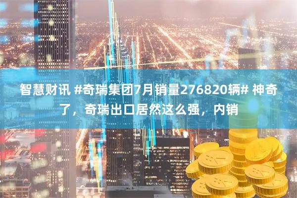 智慧财讯 #奇瑞集团7月销量276820辆# 神奇了，奇瑞出口居然这么强，内销
