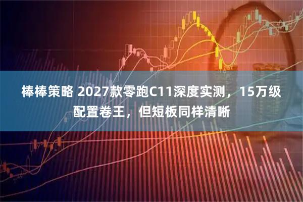 棒棒策略 2027款零跑C11深度实测，15万级配置卷王，但短板同样清晰