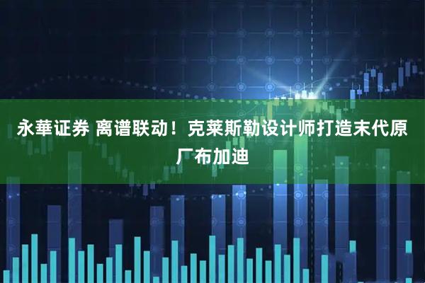 永華证券 离谱联动！克莱斯勒设计师打造末代原厂布加迪
