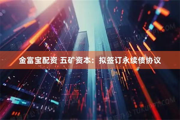 金富宝配资 五矿资本：拟签订永续债协议