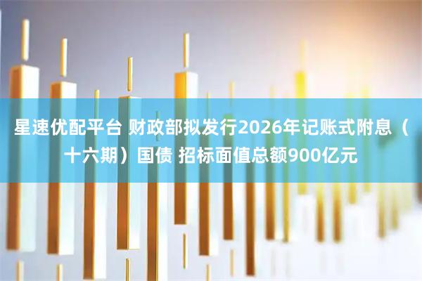 星速优配平台 财政部拟发行2026年记账式附息（十六期）国债 招标面值总额900亿元