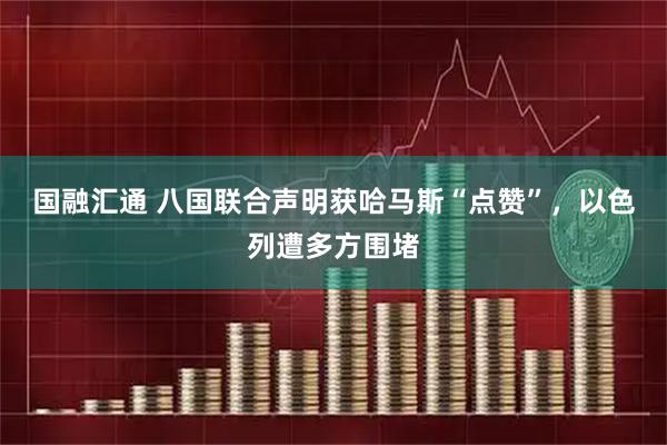 国融汇通 八国联合声明获哈马斯“点赞”，以色列遭多方围堵