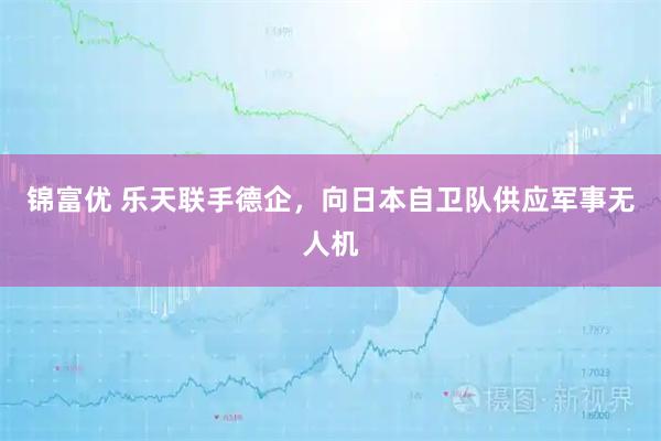 锦富优 乐天联手德企，向日本自卫队供应军事无人机