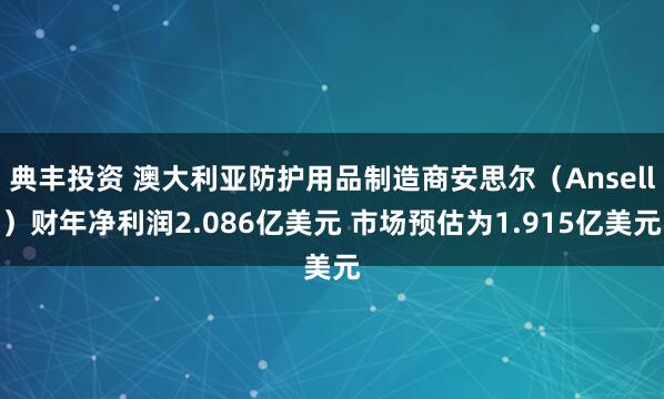 典丰投资 澳大利亚防护用品制造商安思尔（Ansell）财年净利润2.086亿美元 市场预估为1.915亿美元