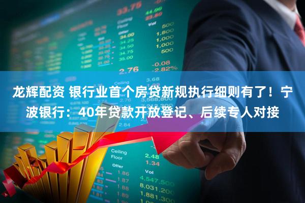 龙辉配资 银行业首个房贷新规执行细则有了！宁波银行：40年贷款开放登记、后续专人对接