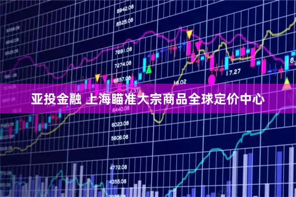 亚投金融 上海瞄准大宗商品全球定价中心