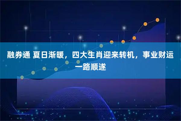 融券通 夏日渐暖，四大生肖迎来转机，事业财运一路顺遂