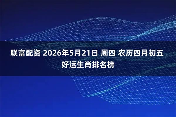 联富配资 2026年5月21日 周四 农历四月初五 好运生肖排名榜